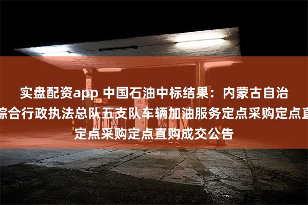 实盘配资app 中国石油中标结果：内蒙古自治区交通运输综合行政执法总队五支队车辆加油服务定点采购定点直购成交公告