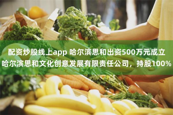 配资炒股线上app 哈尔滨思和出资500万元成立哈尔滨思和文化创意发展有限责任公司，持股100%