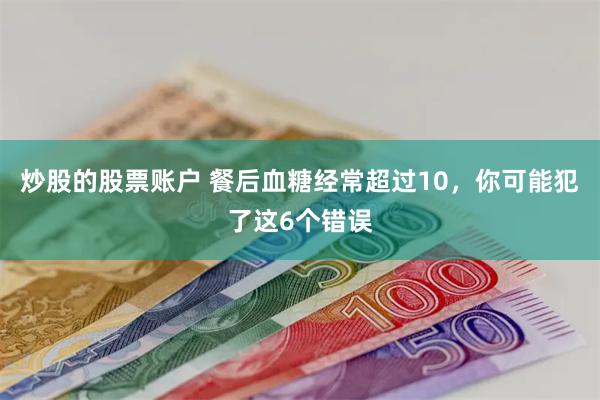 炒股的股票账户 餐后血糖经常超过10，你可能犯了这6个错误