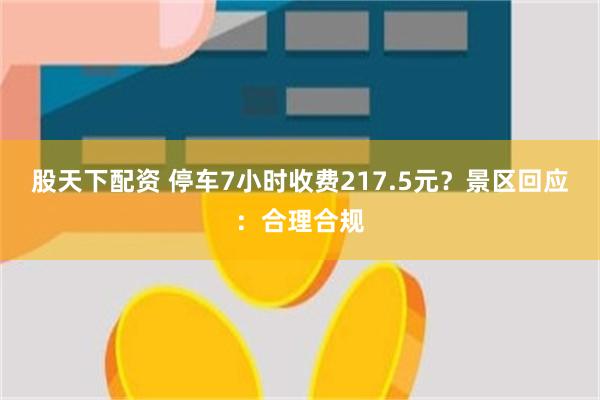 股天下配资 停车7小时收费217.5元？景区回应：合理合规