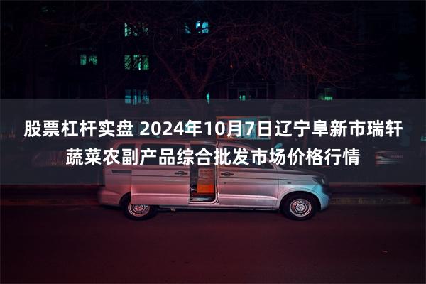 股票杠杆实盘 2024年10月7日辽宁阜新市瑞轩蔬菜农副产品综合批发市场价格行情