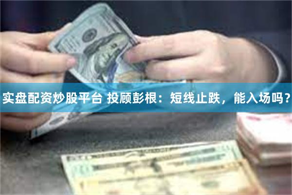 实盘配资炒股平台 投顾彭根：短线止跌，能入场吗？