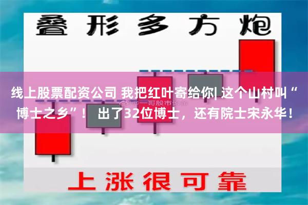 线上股票配资公司 我把红叶寄给你| 这个山村叫“博士之乡”！ 出了32位博士，还有院士宋永华！