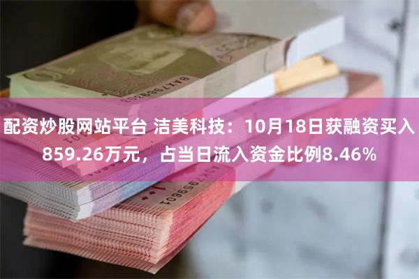 配资炒股网站平台 洁美科技：10月18日获融资买入859.26万元，占当日流入资金比例8.46%