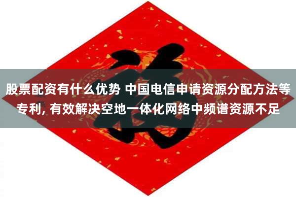 股票配资有什么优势 中国电信申请资源分配方法等专利, 有效解决空地一体化网络中频谱资源不足