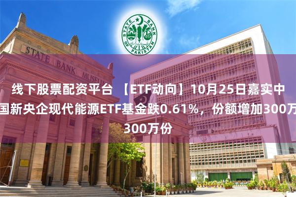 线下股票配资平台 【ETF动向】10月25日嘉实中证国新央企现代能源ETF基金跌0.61%，份额增加300万份