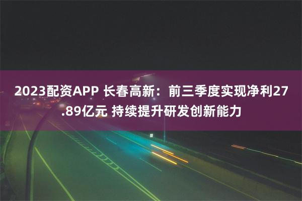 2023配资APP 长春高新：前三季度实现净利27.89亿元 持续提升研发创新能力