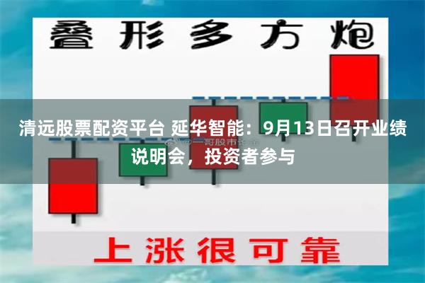 清远股票配资平台 延华智能：9月13日召开业绩说明会，投资者参与