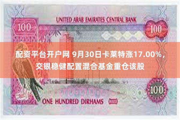 配资平台开户网 9月30日卡莱特涨17.00%，交银稳健配置混合基金重仓该股