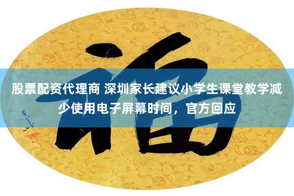 股票配资代理商 深圳家长建议小学生课堂教学减少使用电子屏幕时间，官方回应