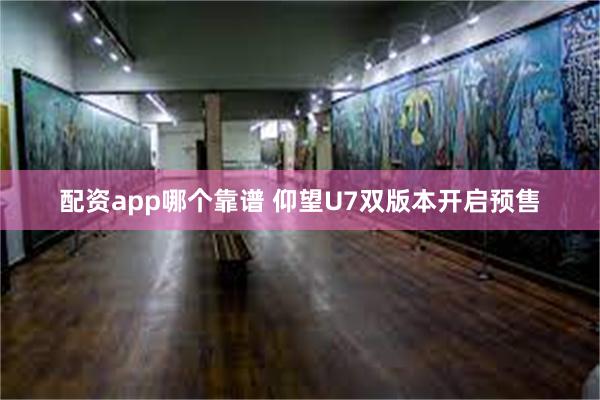 配资app哪个靠谱 仰望U7双版本开启预售