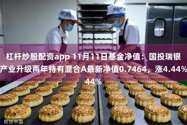 杠杆炒股配资app 11月11日基金净值：国投瑞银产业升级两年持有混合A最新净值0.7464，涨4.44%