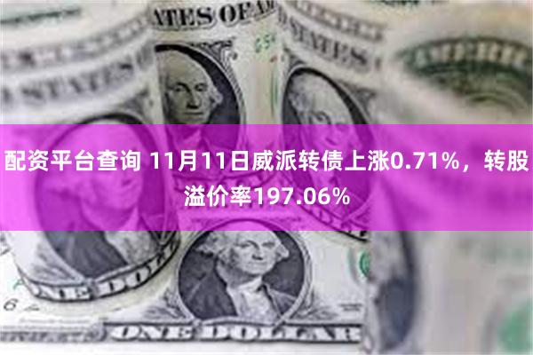 配资平台查询 11月11日威派转债上涨0.71%，转股溢价率197.06%