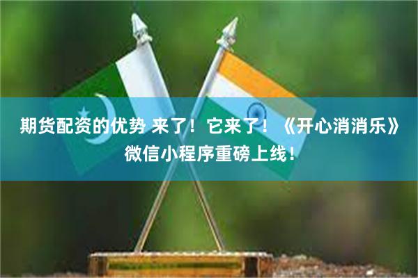 期货配资的优势 来了！它来了！《开心消消乐》微信小程序重磅上线！