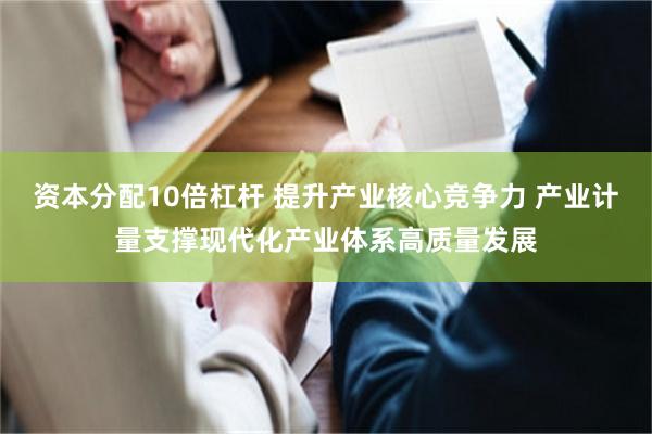 资本分配10倍杠杆 提升产业核心竞争力 产业计量支撑现代化产业体系高质量发展