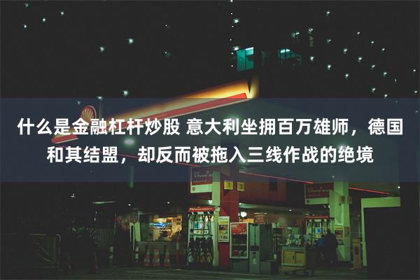 什么是金融杠杆炒股 意大利坐拥百万雄师，德国和其结盟，却反而被拖入三线作战的绝境