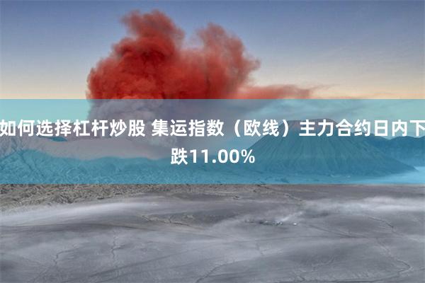 如何选择杠杆炒股 集运指数（欧线）主力合约日内下跌11.00%