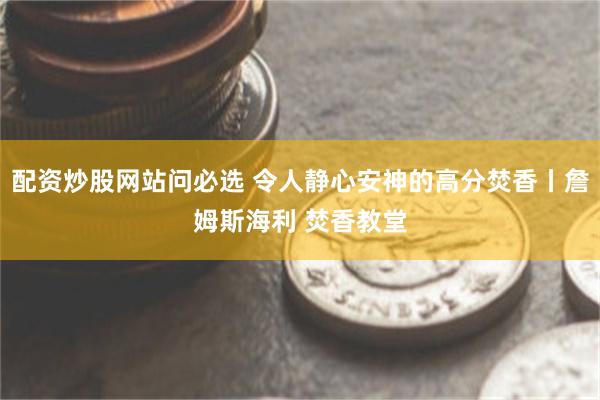 配资炒股网站问必选 令人静心安神的高分焚香丨詹姆斯海利 焚香教堂