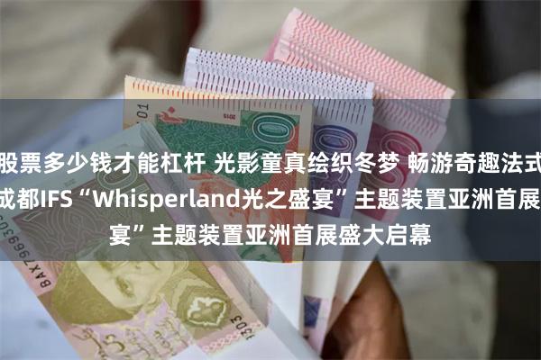 股票多少钱才能杠杆 光影童真绘织冬梦 畅游奇趣法式幻境 ——成都IFS“Whisperland光之盛宴”主题装置亚洲首展盛大启幕