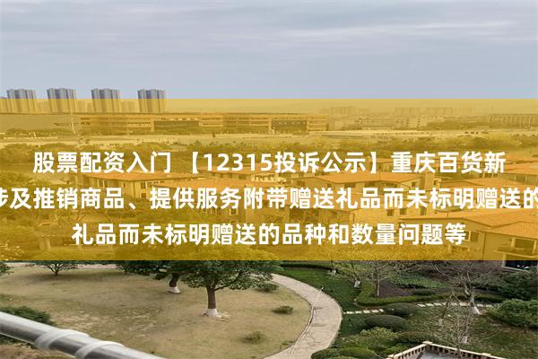 股票配资入门 【12315投诉公示】重庆百货新增2件投诉公示，涉及推销商品、提供服务附带赠送礼品而未标明赠送的品种和数量问题等