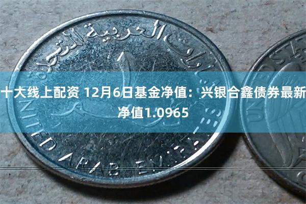 十大线上配资 12月6日基金净值：兴银合鑫债券最新净值1.0965