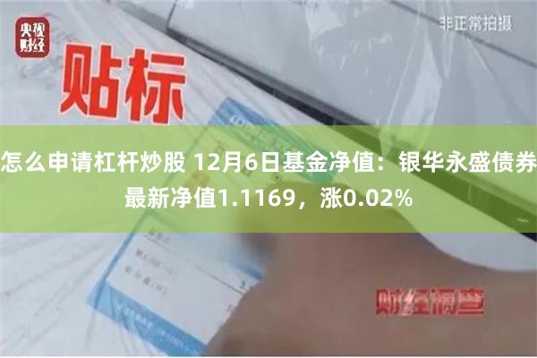 怎么申请杠杆炒股 12月6日基金净值：银华永盛债券最新净值1.1169，涨0.02%