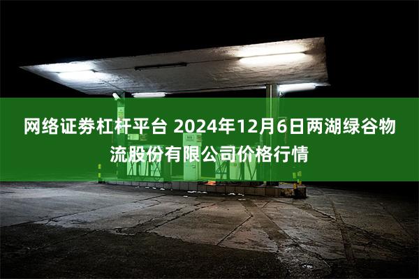 网络证劵杠杆平台 2024年12月6日两湖绿谷物流股份有限公司价格行情