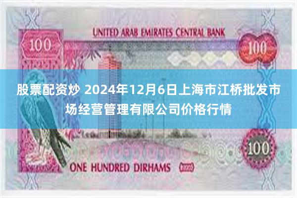 股票配资炒 2024年12月6日上海市江桥批发市场经营管理有限公司价格行情