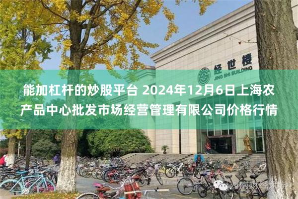 能加杠杆的炒股平台 2024年12月6日上海农产品中心批发市场经营管理有限公司价格行情