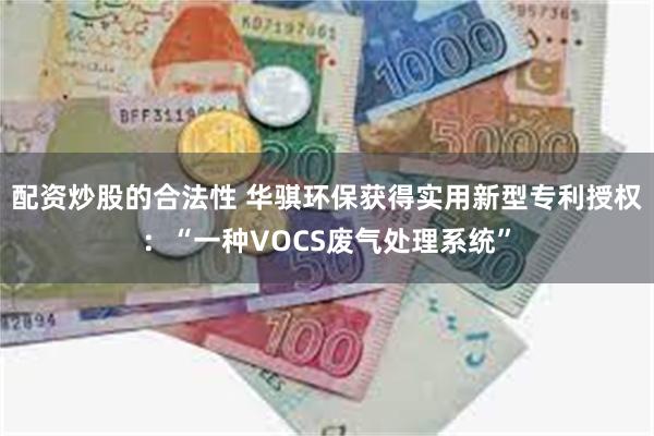 配资炒股的合法性 华骐环保获得实用新型专利授权：“一种VOCS废气处理系统”