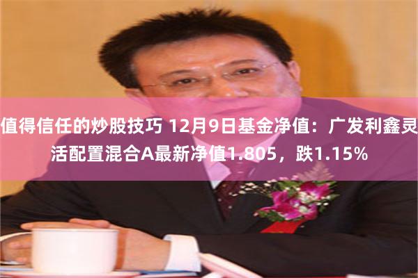 值得信任的炒股技巧 12月9日基金净值：广发利鑫灵活配置混合A最新净值1.805，跌1.15%