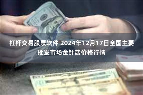 杠杆交易股票软件 2024年12月17日全国主要批发市场金针菇价格行情