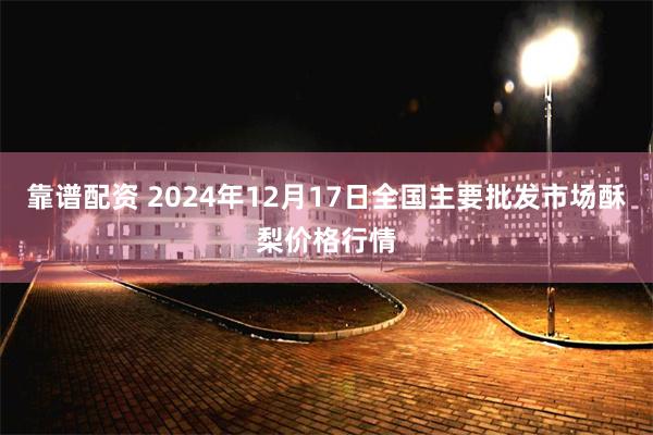 靠谱配资 2024年12月17日全国主要批发市场酥梨价格行情