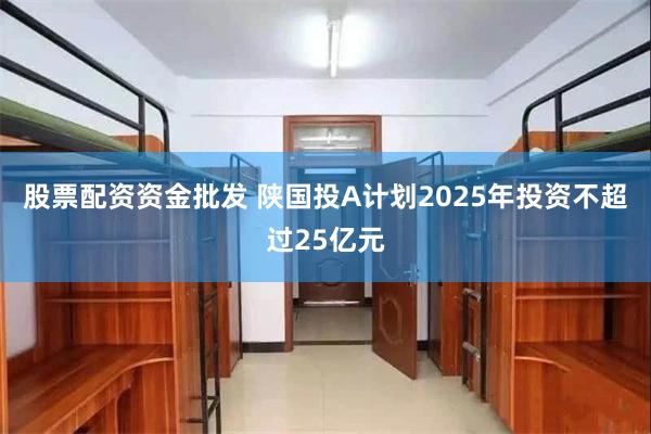 股票配资资金批发 陕国投A计划2025年投资不超过25亿元