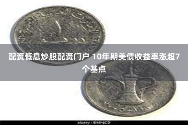 配资低息炒股配资门户 10年期美债收益率涨超7个基点