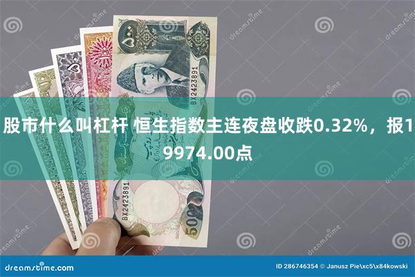 股市什么叫杠杆 恒生指数主连夜盘收跌0.32%，报19974.00点