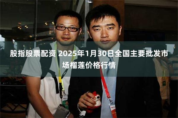 股指股票配资 2025年1月30日全国主要批发市场榴莲价格行情