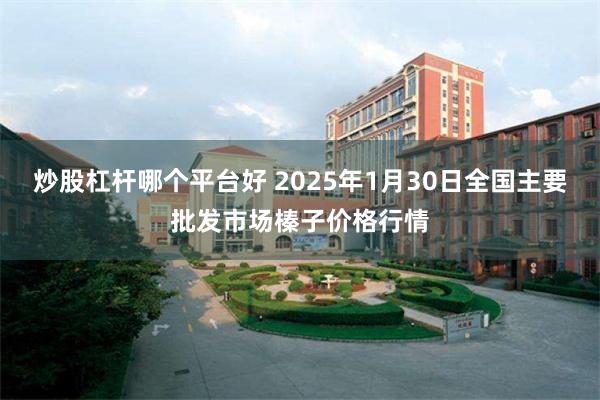 炒股杠杆哪个平台好 2025年1月30日全国主要批发市场榛子价格行情