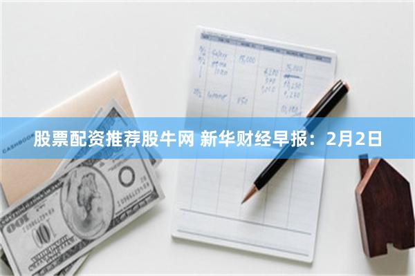 股票配资推荐股牛网 新华财经早报：2月2日