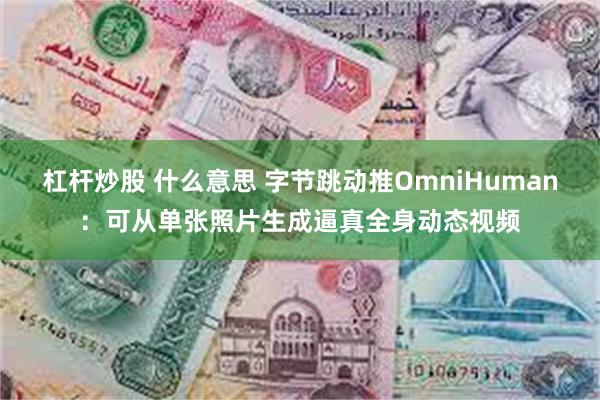 杠杆炒股 什么意思 字节跳动推OmniHuman：可从单张照片生成逼真全身动态视频