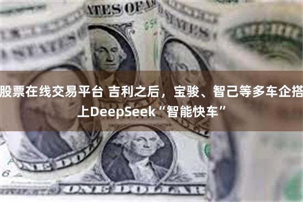 股票在线交易平台 吉利之后，宝骏、智己等多车企搭上DeepSeek“智能快车”