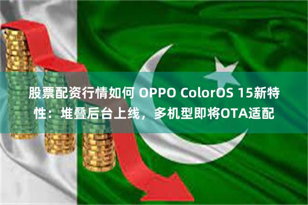 股票配资行情如何 OPPO ColorOS 15新特性：堆叠后台上线，多机型即将OTA适配