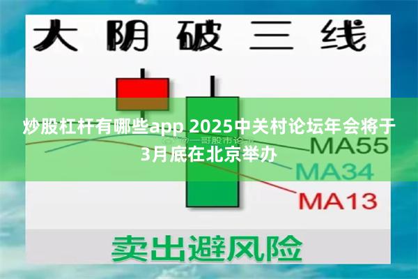 炒股杠杆有哪些app 2025中关村论坛年会将于3月底在北京举办