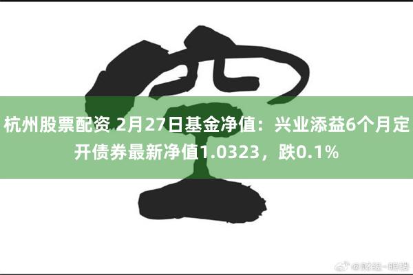 杭州股票配资 2月27日基金净值：兴业添益6个月定开债券最新净值1.0323，跌0.1%