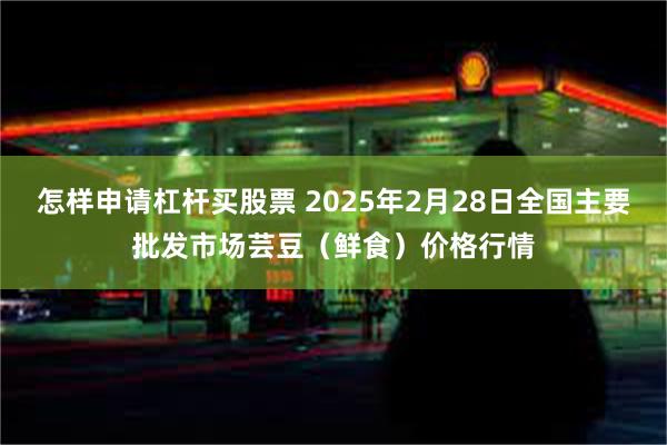 怎样申请杠杆买股票 2025年2月28日全国主要批发市场芸豆（鲜食）价格行情