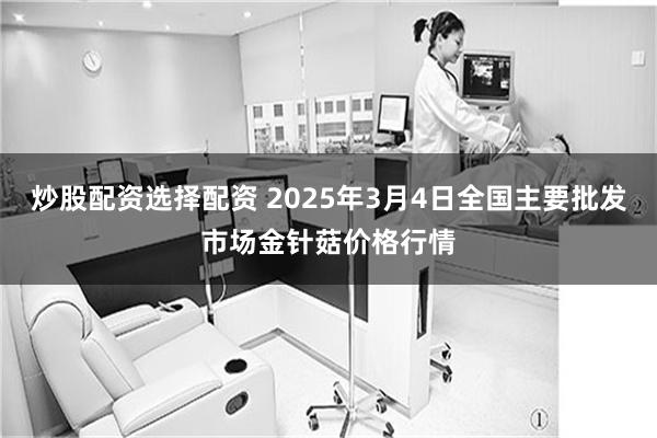 炒股配资选择配资 2025年3月4日全国主要批发市场金针菇价格行情