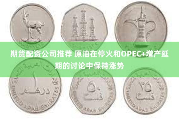 期货配资公司推荐 原油在停火和OPEC+增产延期的讨论中保持涨势