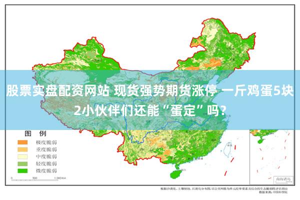 股票实盘配资网站 现货强势期货涨停 一斤鸡蛋5块2小伙伴们还能“蛋定”吗？