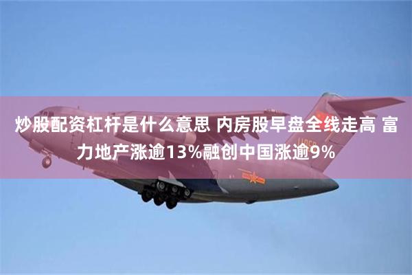 炒股配资杠杆是什么意思 内房股早盘全线走高 富力地产涨逾13%融创中国涨逾9%