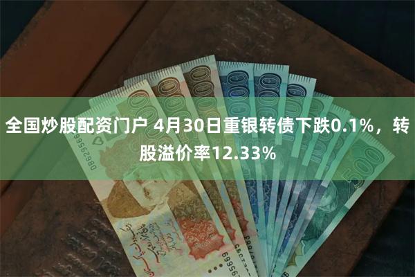 全国炒股配资门户 4月30日重银转债下跌0.1%，转股溢价率12.33%